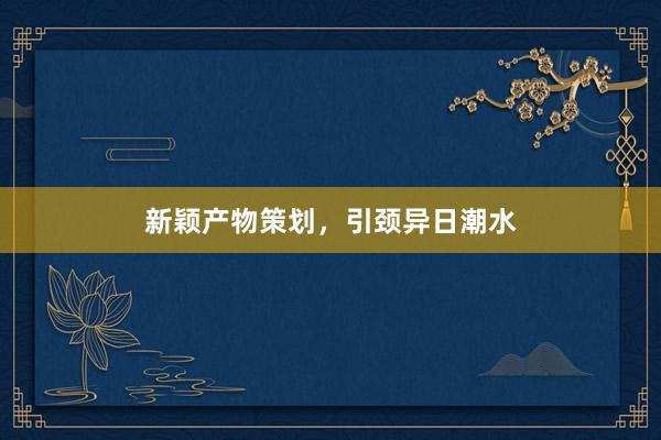 新颖产物策划，引颈异日潮水