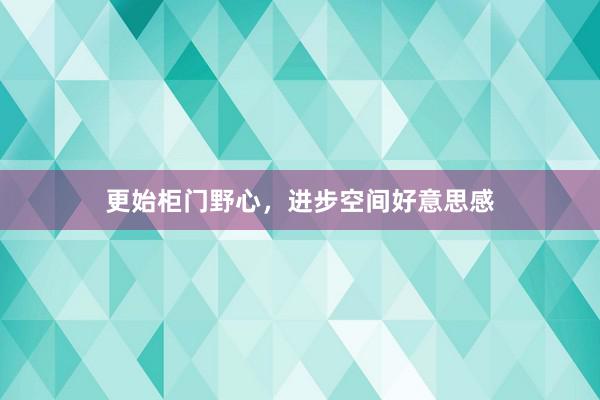 更始柜门野心，进步空间好意思感