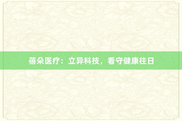 蓓朵医疗：立异科技，看守健康往日