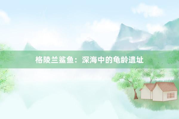 格陵兰鲨鱼：深海中的龟龄遗址