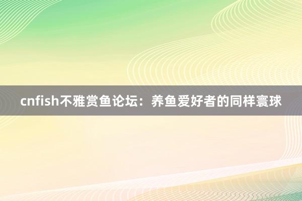 cnfish不雅赏鱼论坛：养鱼爱好者的同样寰球