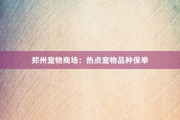 郑州宠物商场：热点宠物品种保举